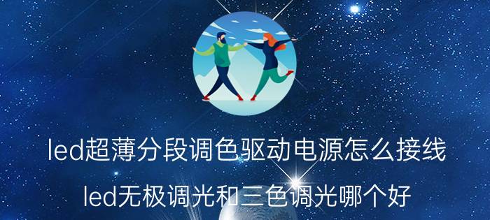 led超薄分段调色驱动电源怎么接线 led无极调光和三色调光哪个好？